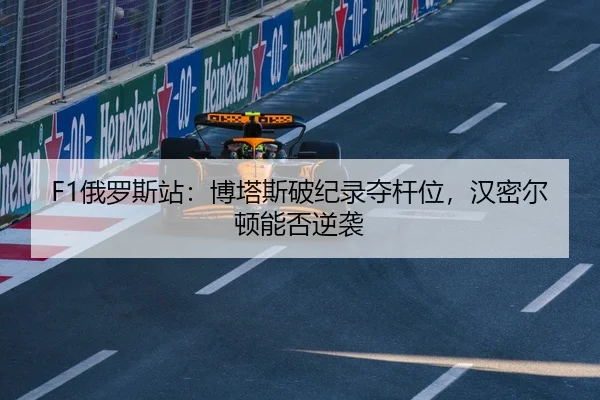 F1俄罗斯站：博塔斯破纪录夺杆位，汉密尔顿能否逆袭