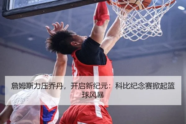 詹姆斯力压乔丹，开启新纪元：科比纪念赛掀起篮球风暴 - kaiyun-app